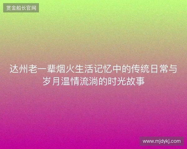 达州老一辈烟火生活记忆中的传统日常与岁月温情流淌的时光故事