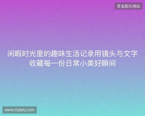 闲暇时光里的趣味生活记录用镜头与文字收藏每一份日常小美好瞬间