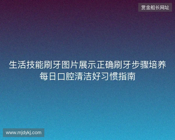生活技能刷牙图片展示正确刷牙步骤培养每日口腔清洁好习惯指南