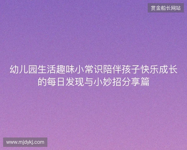 幼儿园生活趣味小常识陪伴孩子快乐成长的每日发现与小妙招分享篇 幼儿园生活趣味小常识陪伴孩子快乐成长的每日发现与小妙招分享篇